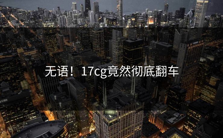 无语！17cg竟然彻底翻车