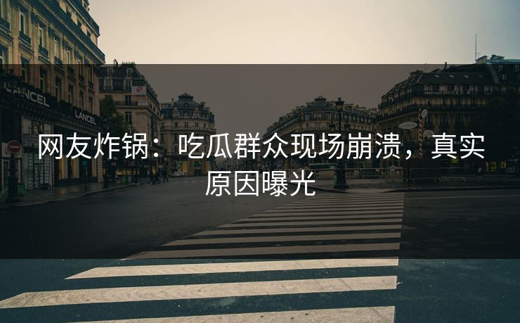 网友炸锅：吃瓜群众现场崩溃，真实原因曝光