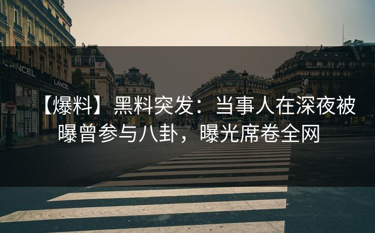 【爆料】黑料突发：当事人在深夜被曝曾参与八卦，曝光席卷全网