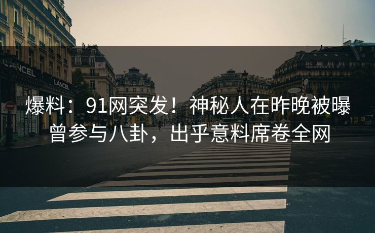 爆料：91网突发！神秘人在昨晚被曝曾参与八卦，出乎意料席卷全网