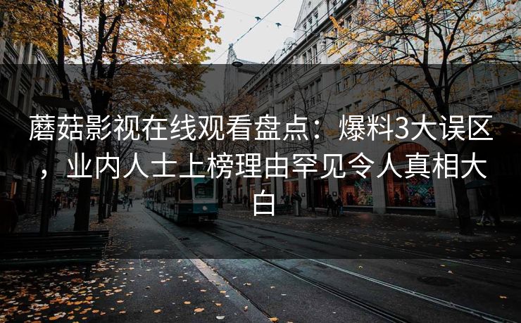 蘑菇影视在线观看盘点：爆料3大误区，业内人士上榜理由罕见令人真相大白