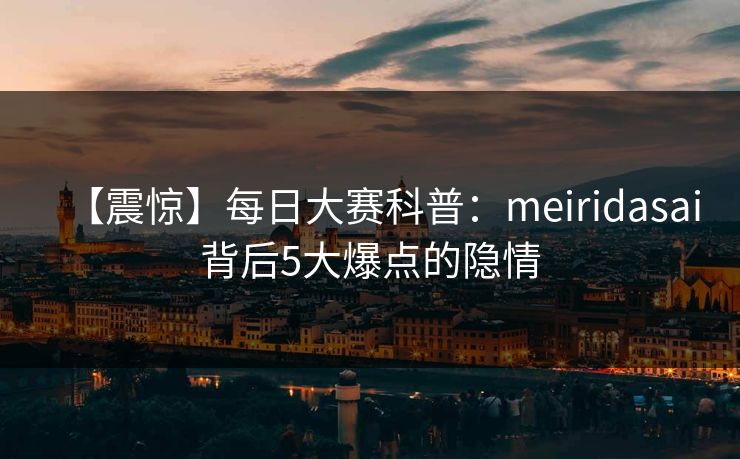 【震惊】每日大赛科普：meiridasai背后5大爆点的隐情