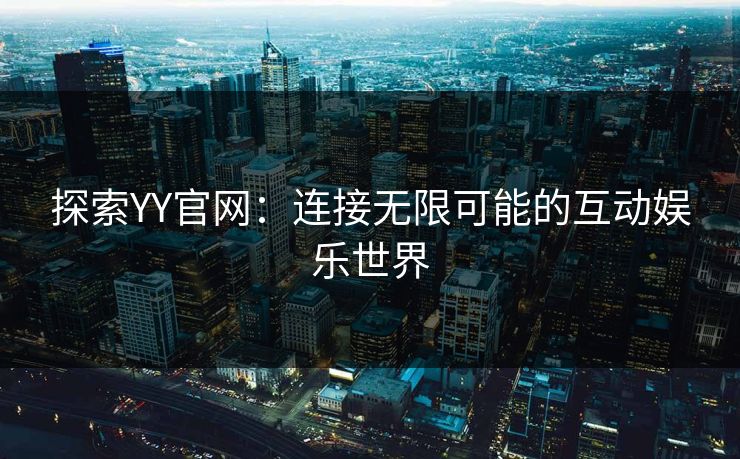 探索YY官网：连接无限可能的互动娱乐世界