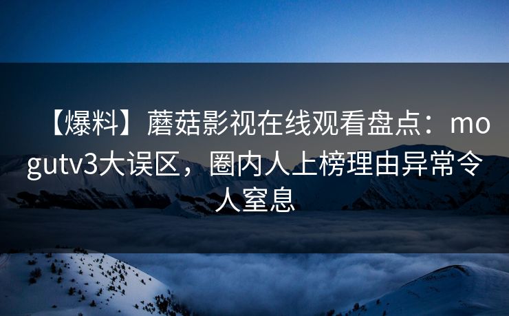 【爆料】蘑菇影视在线观看盘点：mogutv3大误区，圈内人上榜理由异常令人窒息