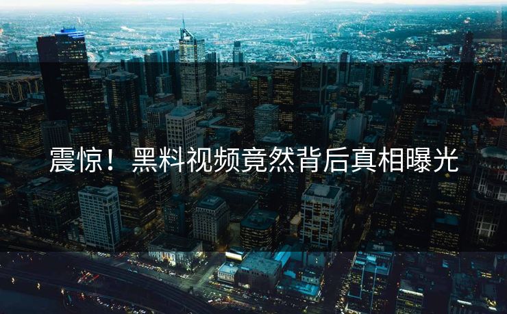 震惊！黑料视频竟然背后真相曝光