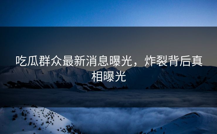 吃瓜群众最新消息曝光，炸裂背后真相曝光