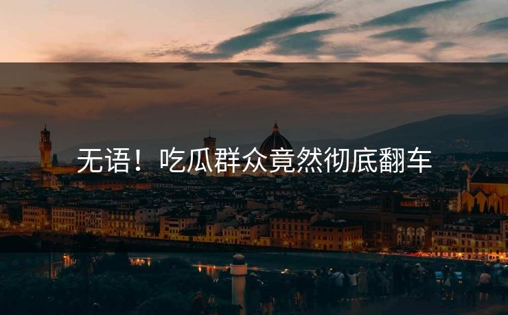无语！吃瓜群众竟然彻底翻车