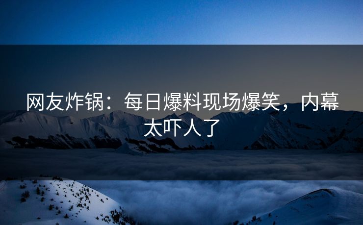 网友炸锅：每日爆料现场爆笑，内幕太吓人了