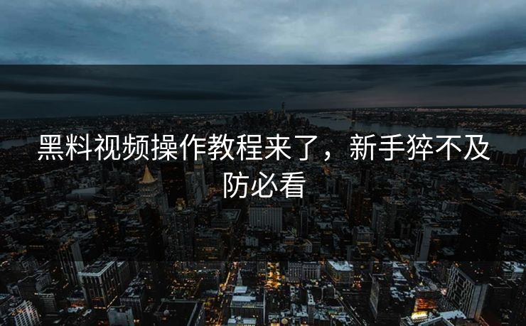 黑料视频操作教程来了，新手猝不及防必看