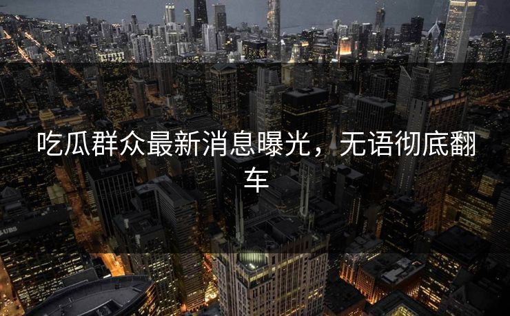 吃瓜群众最新消息曝光，无语彻底翻车