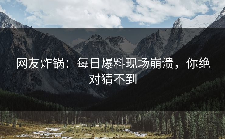 网友炸锅：每日爆料现场崩溃，你绝对猜不到