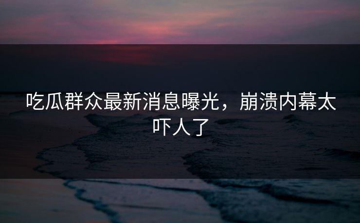 吃瓜群众最新消息曝光，崩溃内幕太吓人了