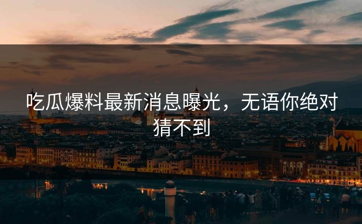 吃瓜爆料最新消息曝光，无语你绝对猜不到