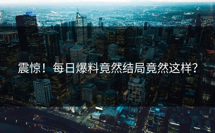 震惊！每日爆料竟然结局竟然这样？
