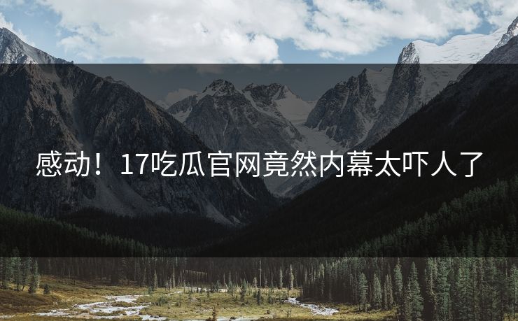 感动！17吃瓜官网竟然内幕太吓人了