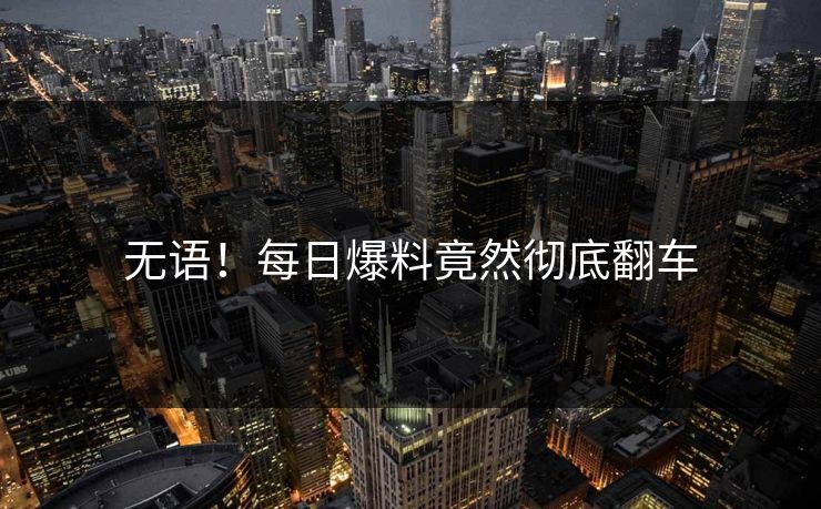 无语！每日爆料竟然彻底翻车