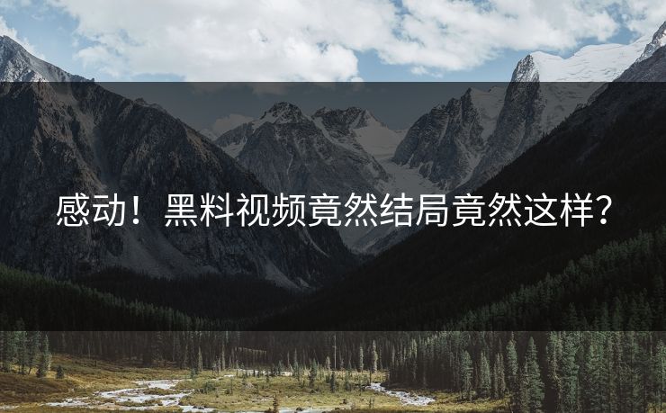 感动！黑料视频竟然结局竟然这样？