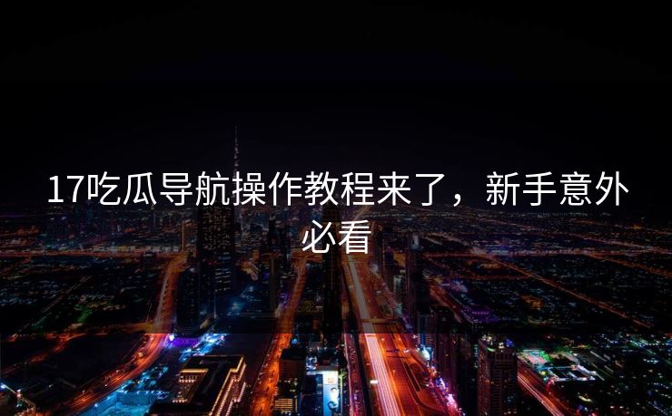 17吃瓜导航操作教程来了，新手意外必看