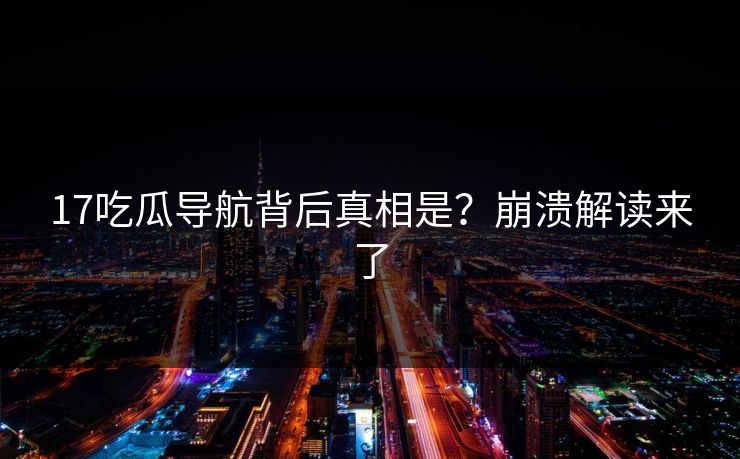 17吃瓜导航背后真相是？崩溃解读来了