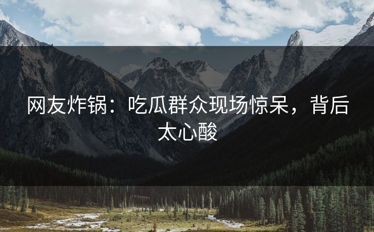 网友炸锅：吃瓜群众现场惊呆，背后太心酸