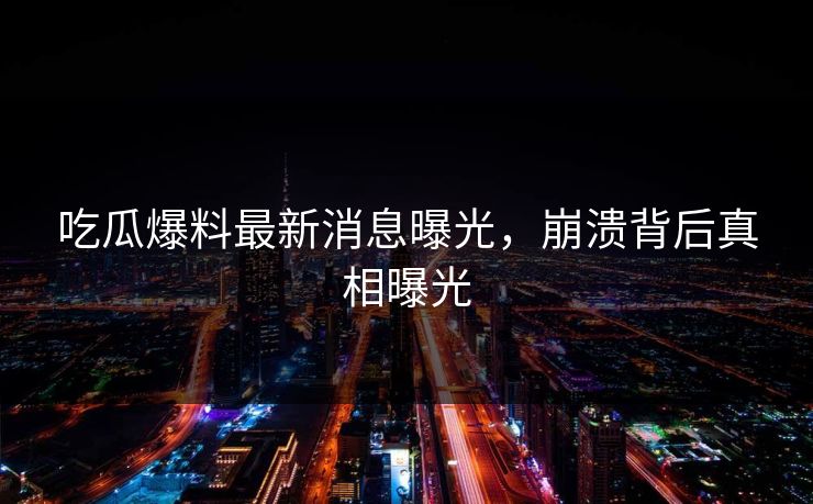 吃瓜爆料最新消息曝光，崩溃背后真相曝光