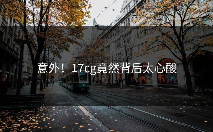 意外！17cg竟然背后太心酸