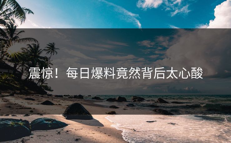 震惊！每日爆料竟然背后太心酸