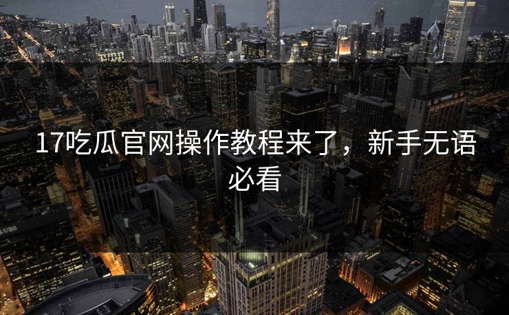 17吃瓜官网操作教程来了，新手无语必看