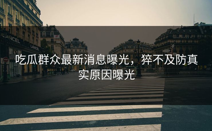 吃瓜群众最新消息曝光，猝不及防真实原因曝光