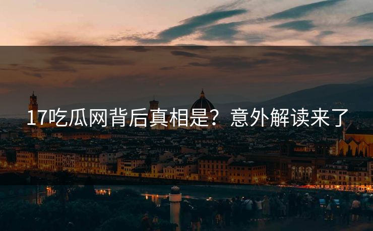 17吃瓜网背后真相是？意外解读来了