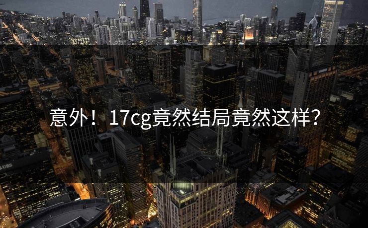 意外！17cg竟然结局竟然这样？