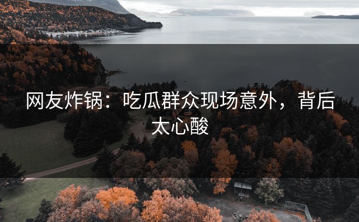 网友炸锅：吃瓜群众现场意外，背后太心酸