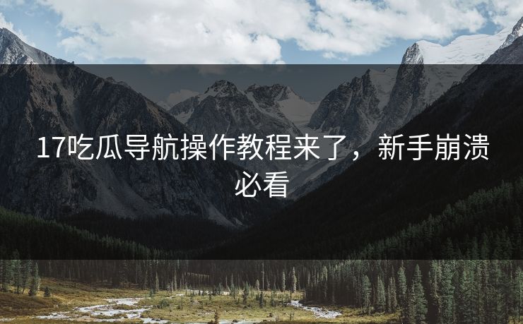 17吃瓜导航操作教程来了，新手崩溃必看