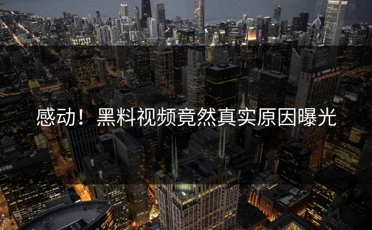 感动！黑料视频竟然真实原因曝光