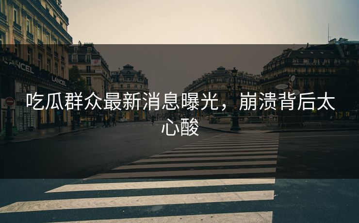 吃瓜群众最新消息曝光，崩溃背后太心酸