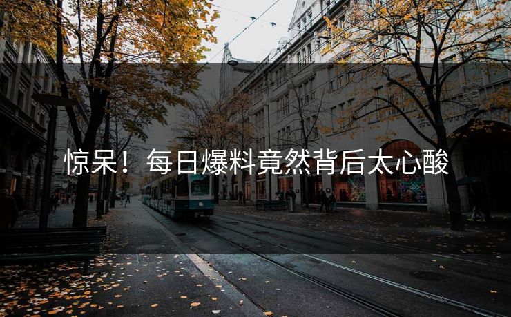 惊呆！每日爆料竟然背后太心酸
