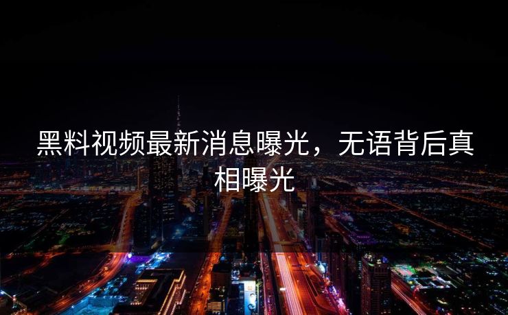 黑料视频最新消息曝光，无语背后真相曝光