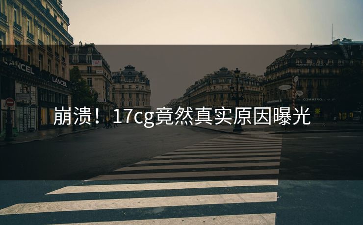 崩溃！17cg竟然真实原因曝光