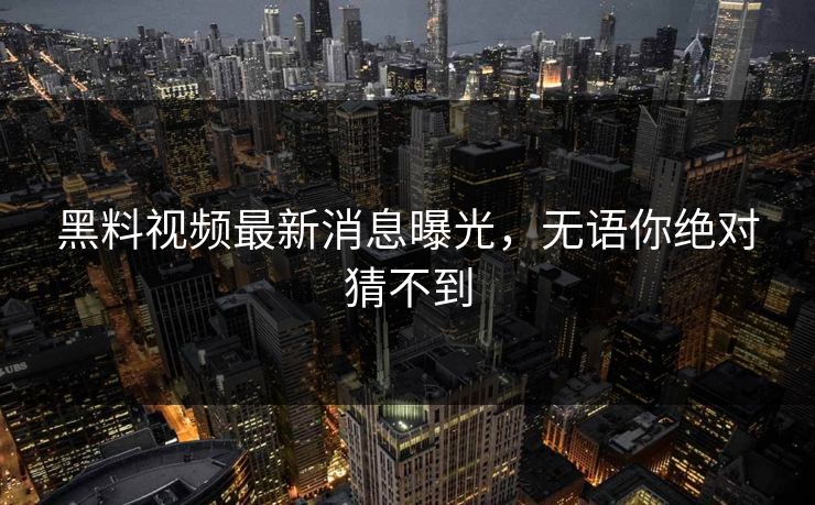 黑料视频最新消息曝光，无语你绝对猜不到