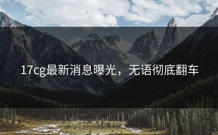 17cg最新消息曝光，无语彻底翻车
