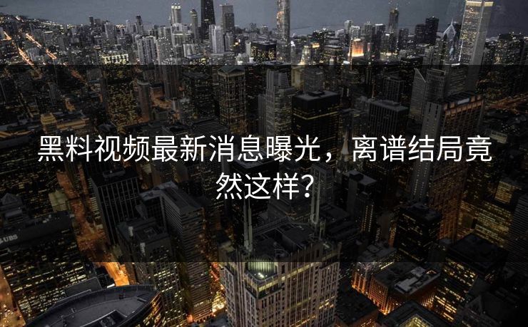 黑料视频最新消息曝光，离谱结局竟然这样？