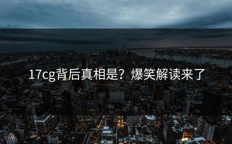 17cg背后真相是？爆笑解读来了