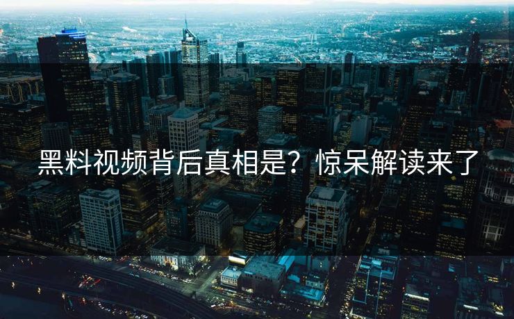 黑料视频背后真相是？惊呆解读来了