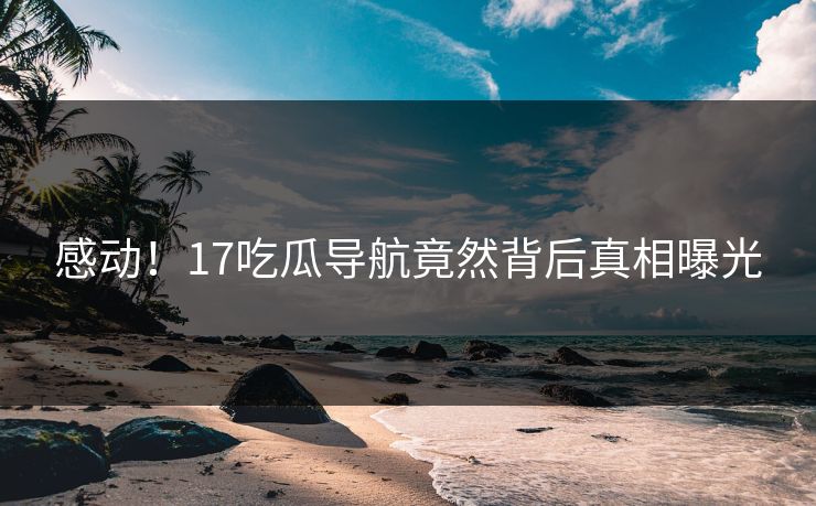 感动！17吃瓜导航竟然背后真相曝光