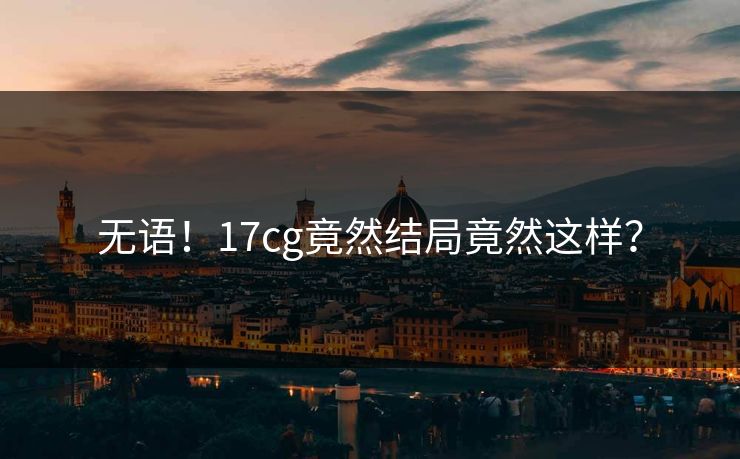 无语！17cg竟然结局竟然这样？