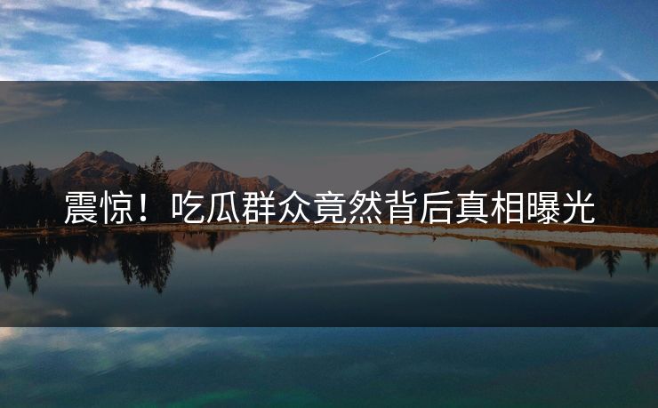 震惊！吃瓜群众竟然背后真相曝光