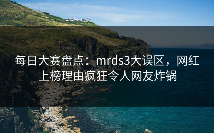 每日大赛盘点：mrds3大误区，网红上榜理由疯狂令人网友炸锅
