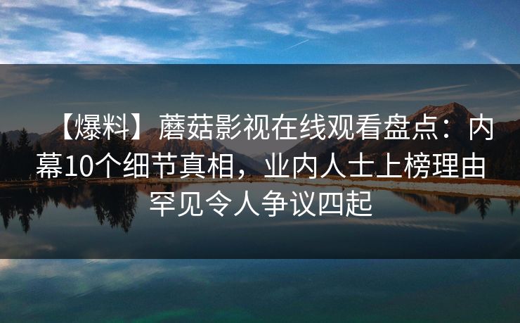 【爆料】蘑菇影视在线观看盘点：内幕10个细节真相，业内人士上榜理由罕见令人争议四起