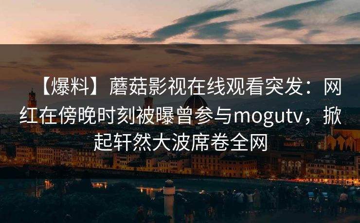 【爆料】蘑菇影视在线观看突发：网红在傍晚时刻被曝曾参与mogutv，掀起轩然大波席卷全网