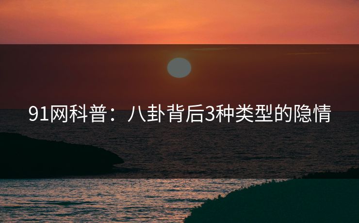 91网科普：八卦背后3种类型的隐情